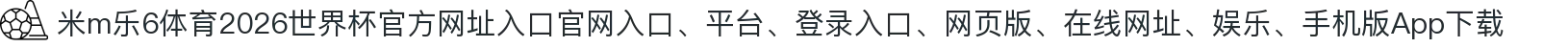 米m乐6体育-点击进入_2026世界杯官方网址入口